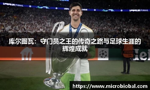 库尔图瓦：守门员之王的传奇之路与足球生涯的辉煌成就