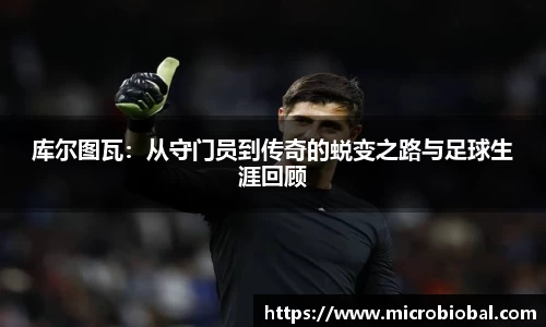 库尔图瓦：从守门员到传奇的蜕变之路与足球生涯回顾