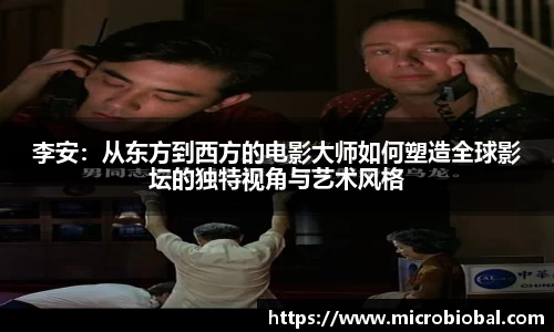 李安：从东方到西方的电影大师如何塑造全球影坛的独特视角与艺术风格